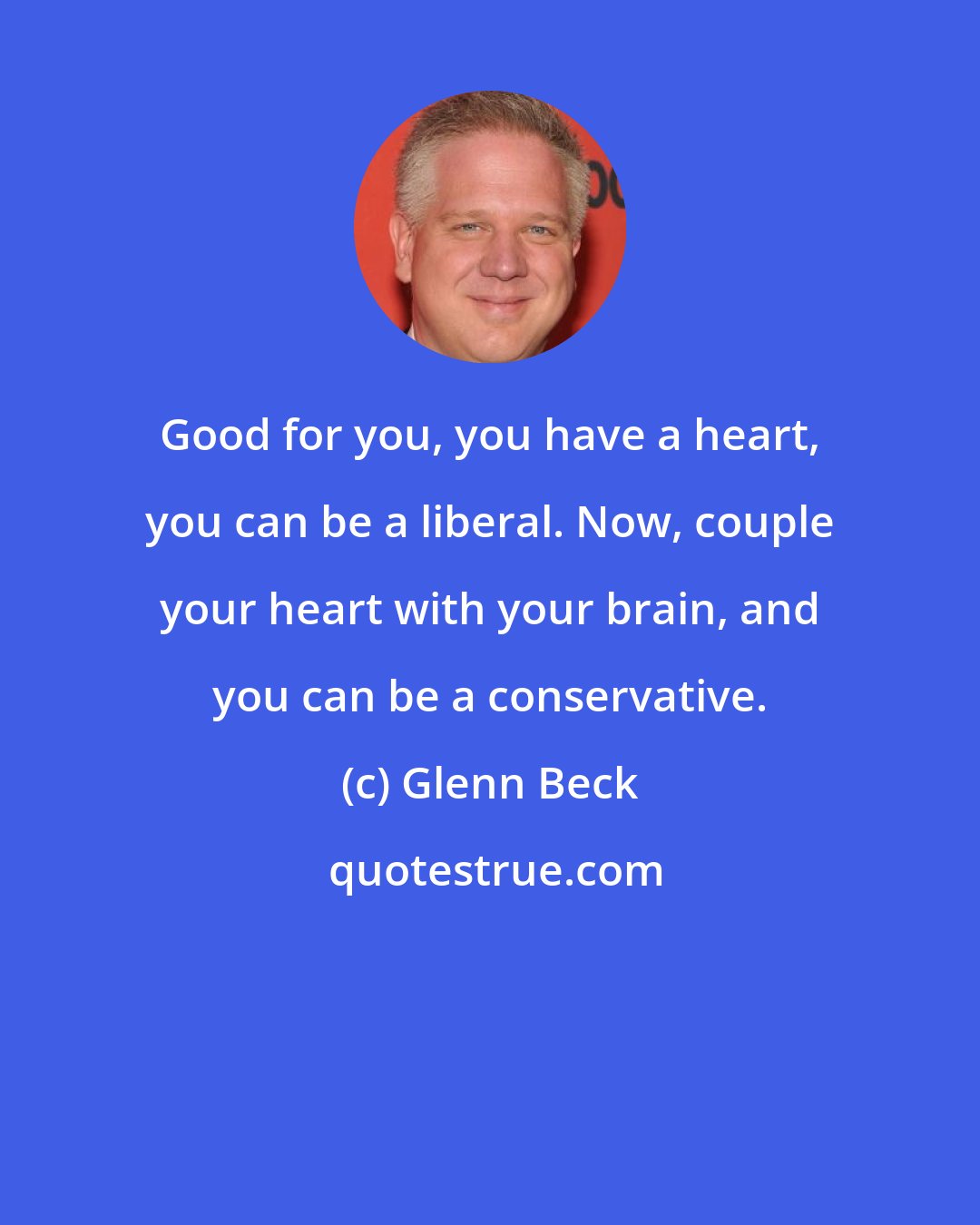 Glenn Beck: Good for you, you have a heart, you can be a liberal. Now, couple your heart with your brain, and you can be a conservative.