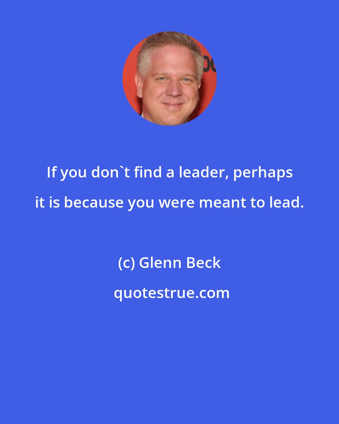 Glenn Beck: If you don't find a leader, perhaps it is because you were meant to lead.