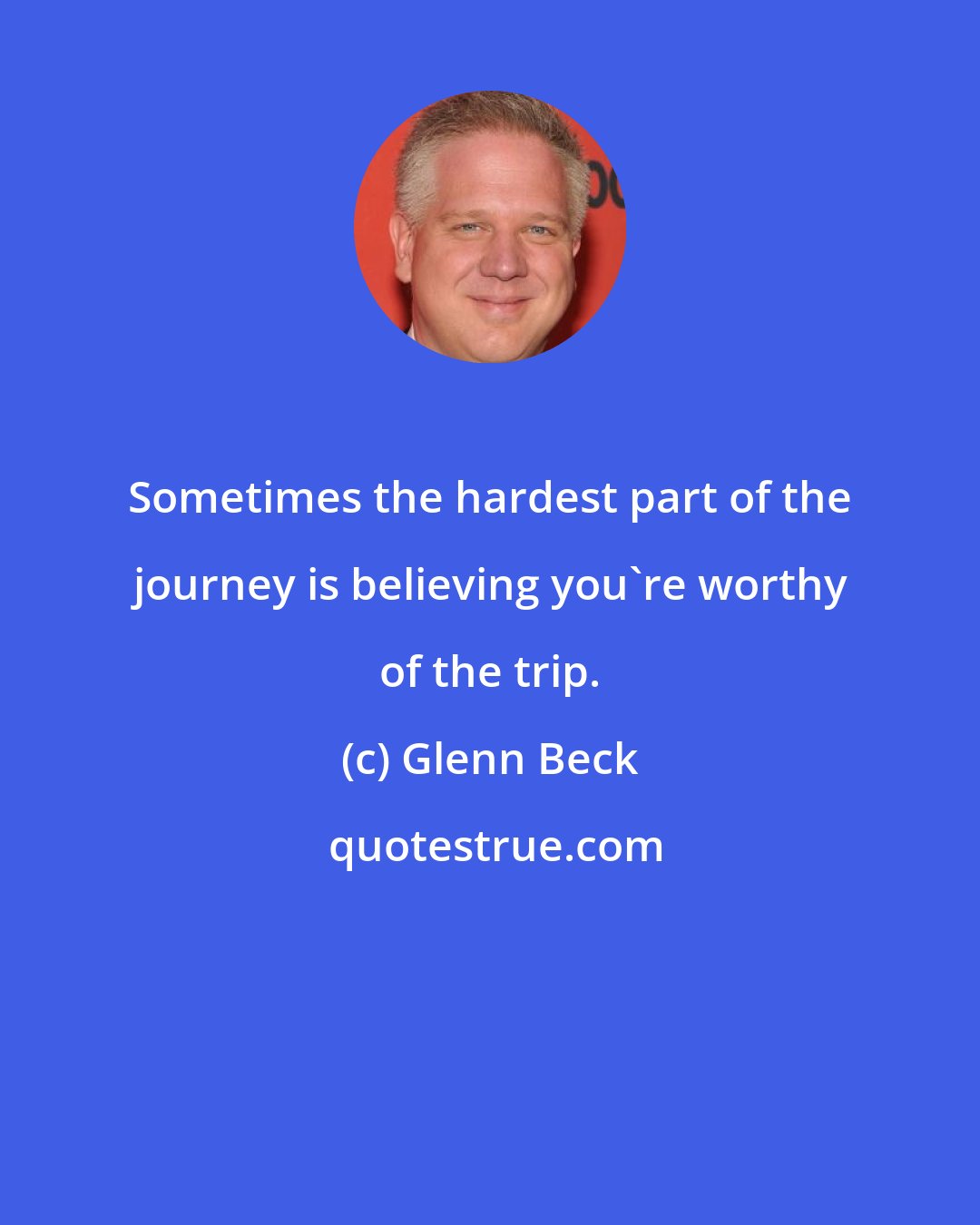 Glenn Beck: Sometimes the hardest part of the journey is believing you're worthy of the trip.