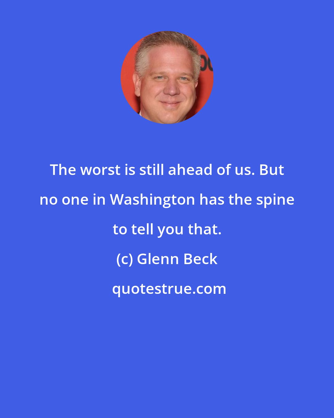 Glenn Beck: The worst is still ahead of us. But no one in Washington has the spine to tell you that.