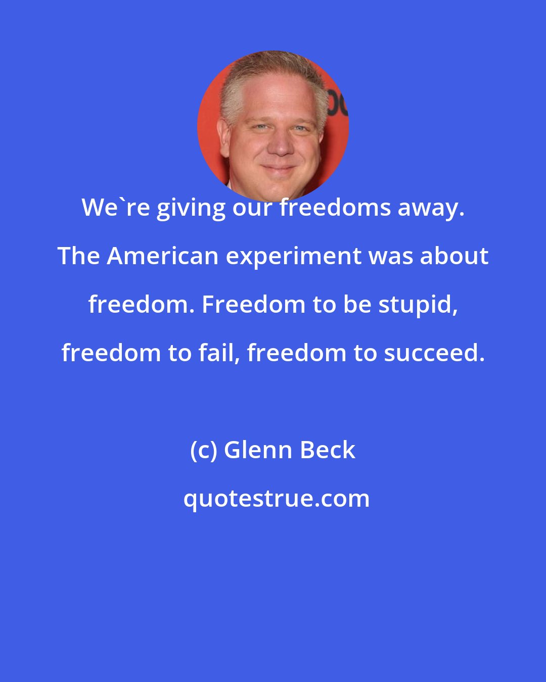 Glenn Beck: We're giving our freedoms away. The American experiment was about freedom. Freedom to be stupid, freedom to fail, freedom to succeed.