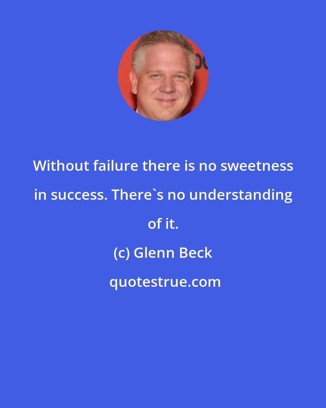 Glenn Beck: Without failure there is no sweetness in success. There's no understanding of it.