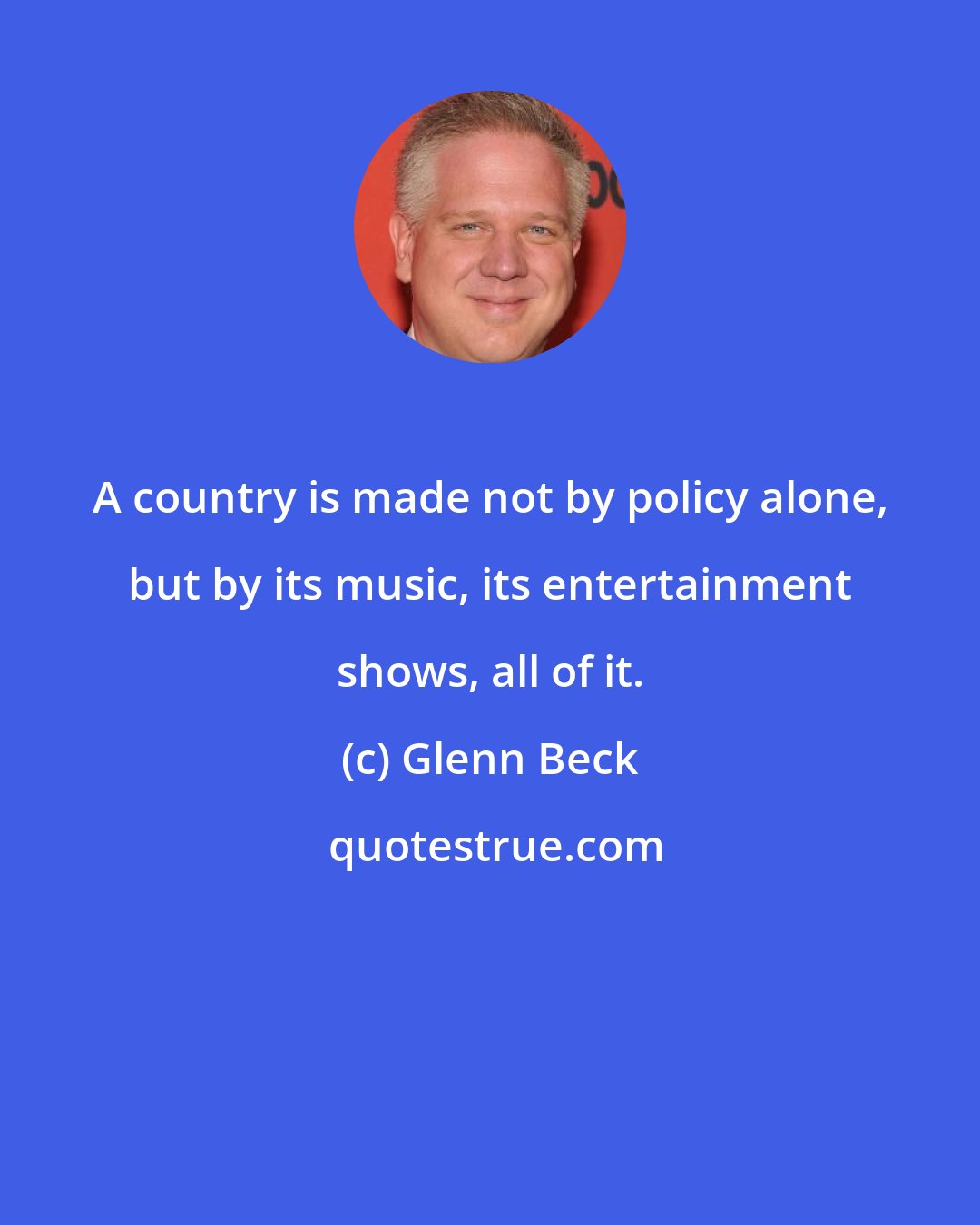 Glenn Beck: A country is made not by policy alone, but by its music, its entertainment shows, all of it.