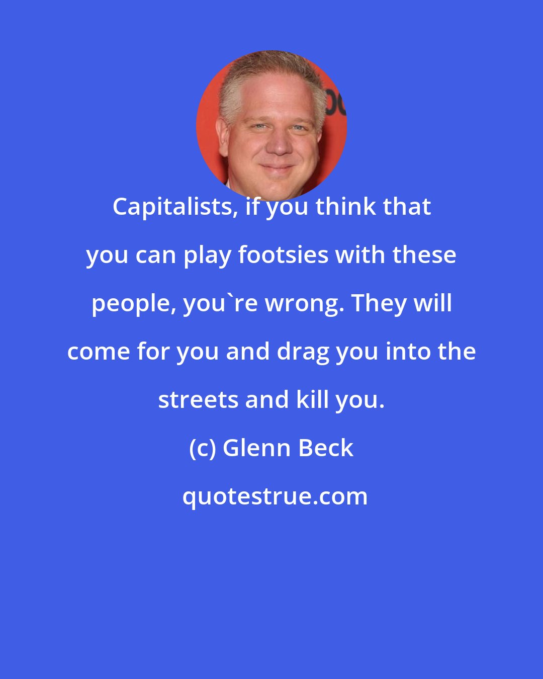 Glenn Beck: Capitalists, if you think that you can play footsies with these people, you're wrong. They will come for you and drag you into the streets and kill you.