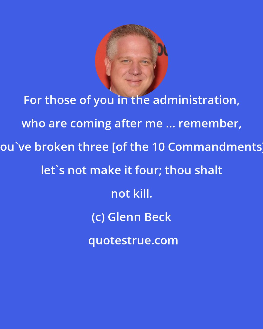 Glenn Beck: For those of you in the administration, who are coming after me ... remember, you've broken three [of the 10 Commandments], let's not make it four; thou shalt not kill.