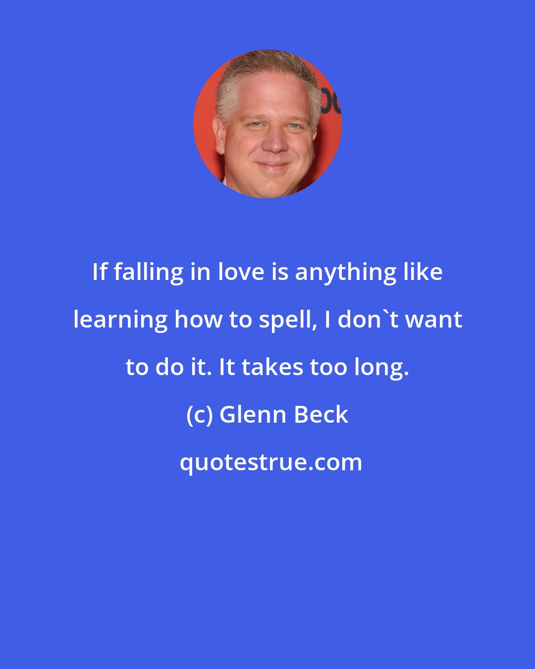 Glenn Beck: If falling in love is anything like learning how to spell, I don't want to do it. It takes too long.