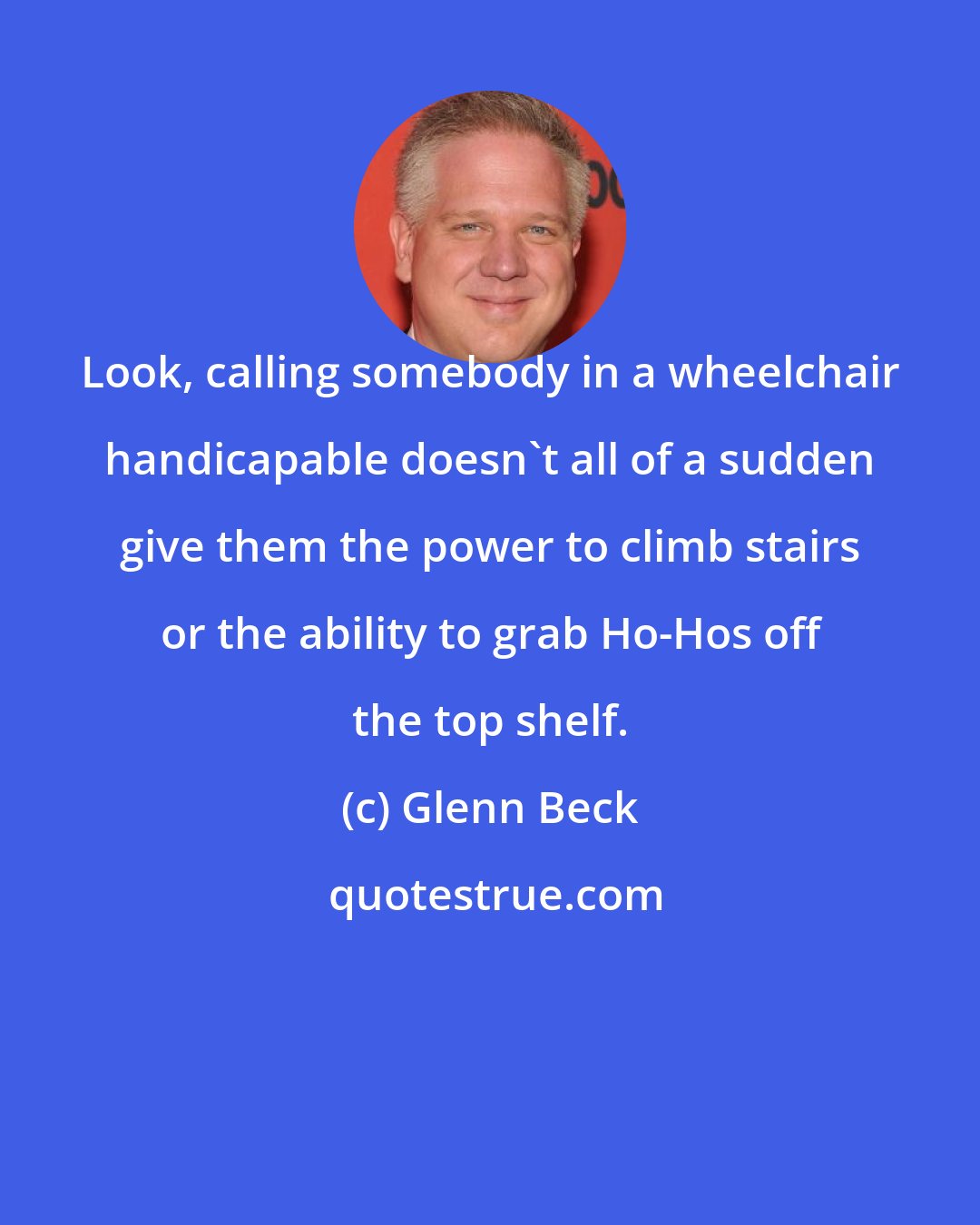 Glenn Beck: Look, calling somebody in a wheelchair handicapable doesn`t all of a sudden give them the power to climb stairs or the ability to grab Ho-Hos off the top shelf.