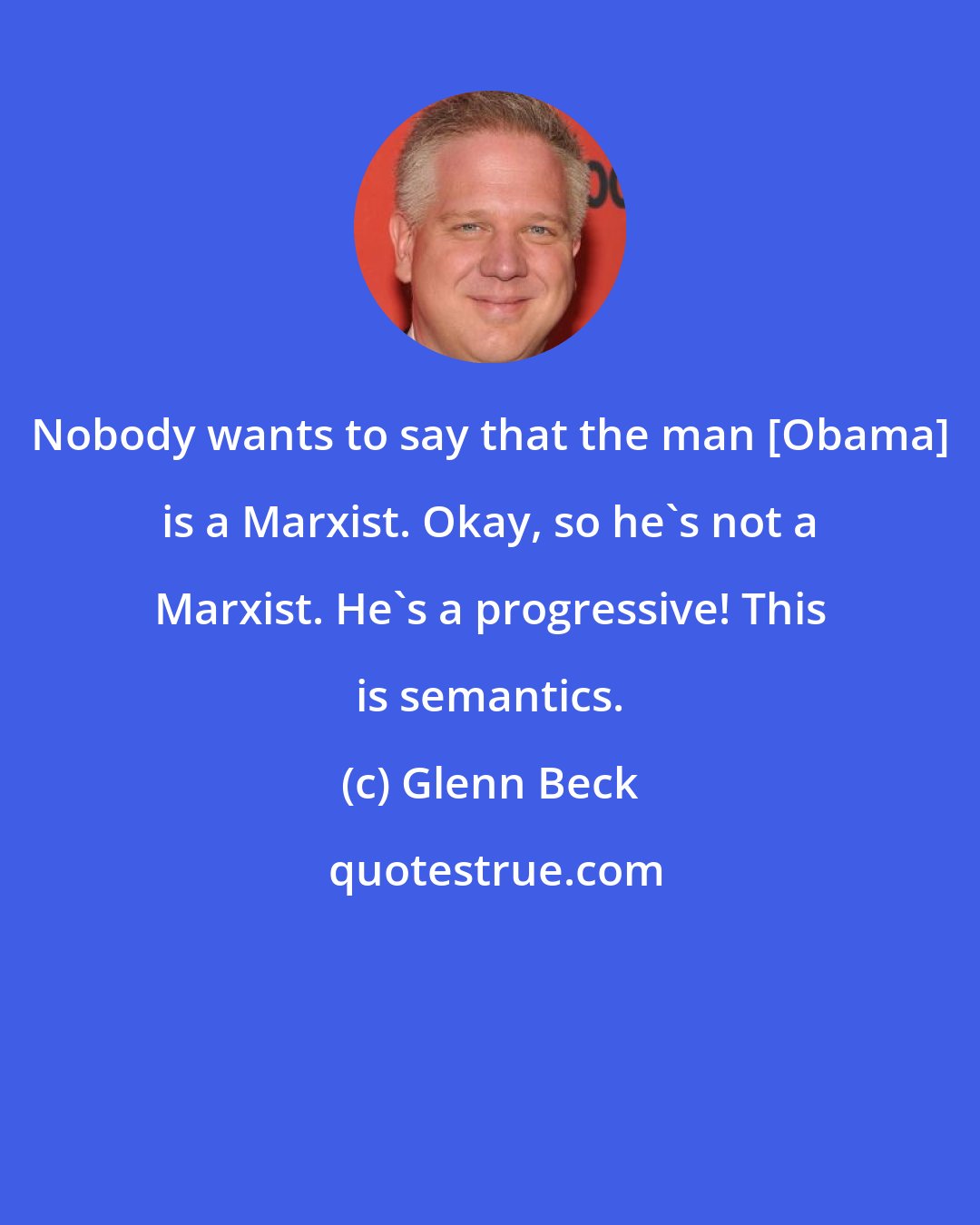 Glenn Beck: Nobody wants to say that the man [Obama] is a Marxist. Okay, so he's not a Marxist. He's a progressive! This is semantics.