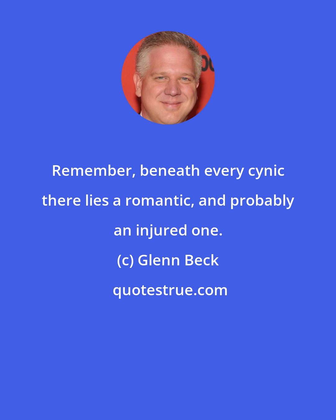 Glenn Beck: Remember, beneath every cynic there lies a romantic, and probably an injured one.