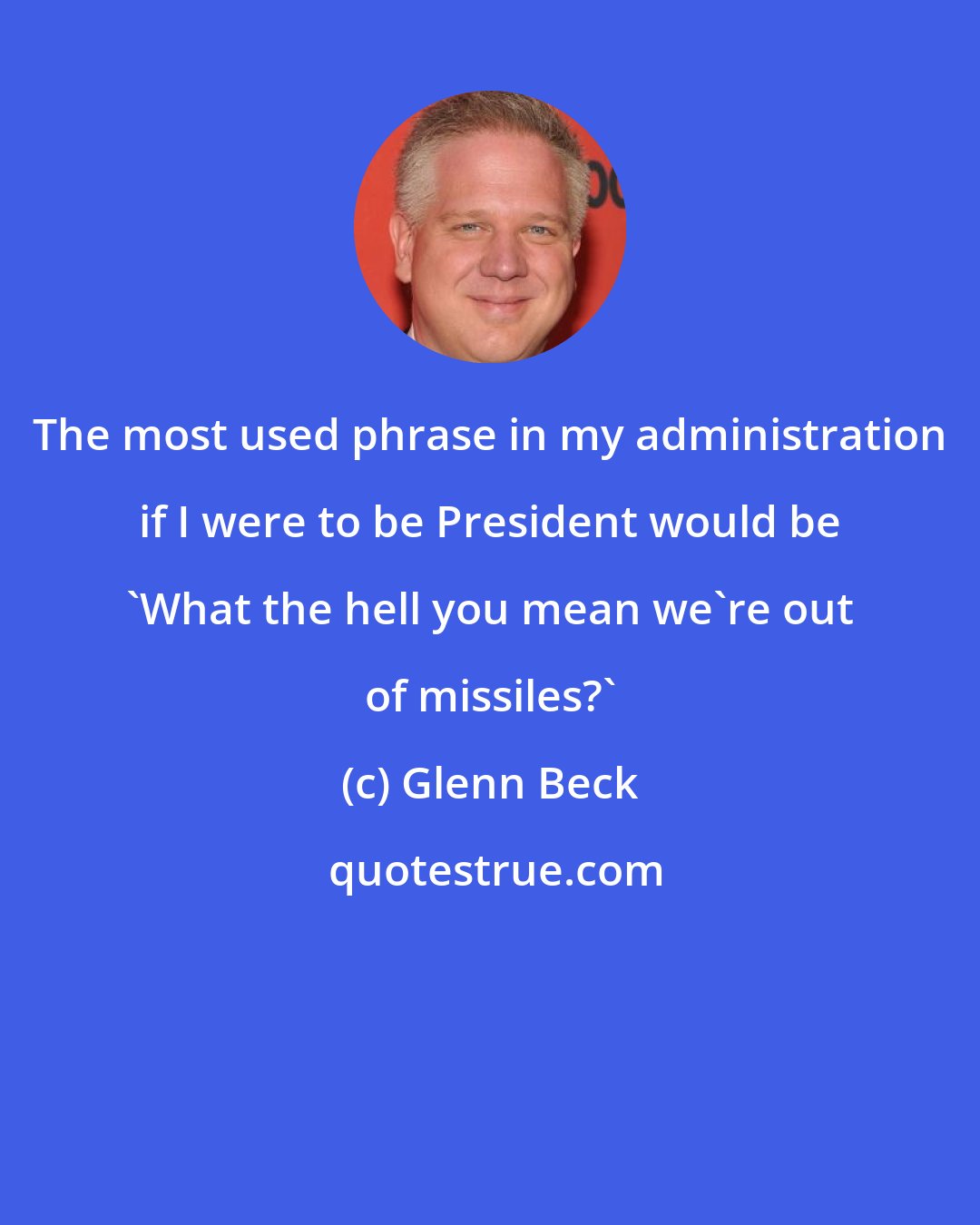 Glenn Beck: The most used phrase in my administration if I were to be President would be 'What the hell you mean we're out of missiles?'