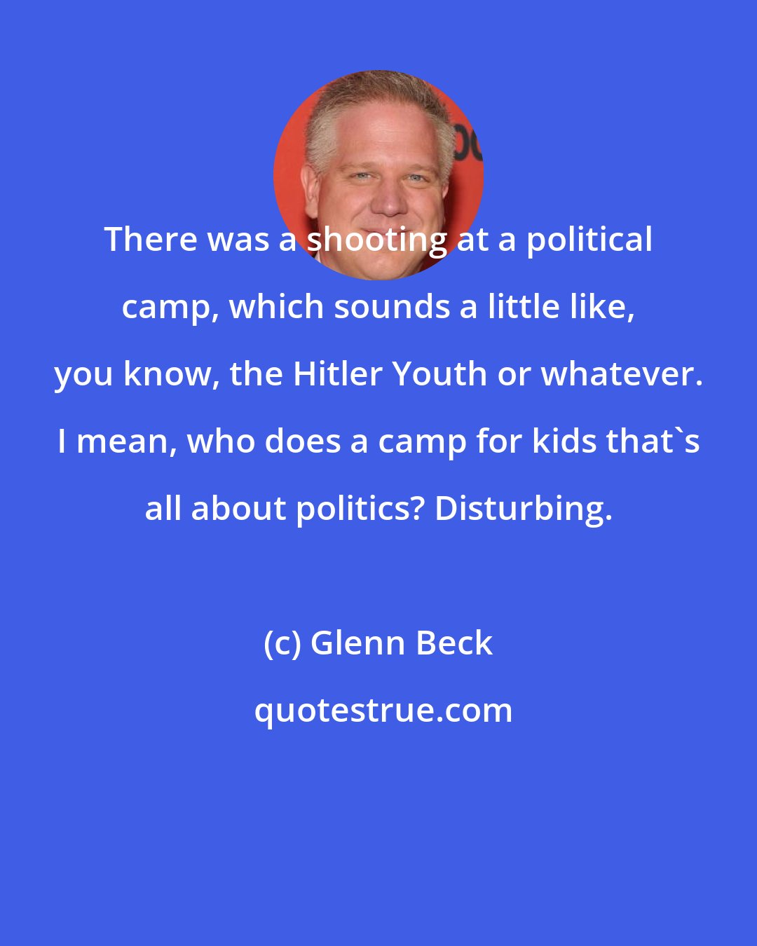 Glenn Beck: There was a shooting at a political camp, which sounds a little like, you know, the Hitler Youth or whatever. I mean, who does a camp for kids that's all about politics? Disturbing.