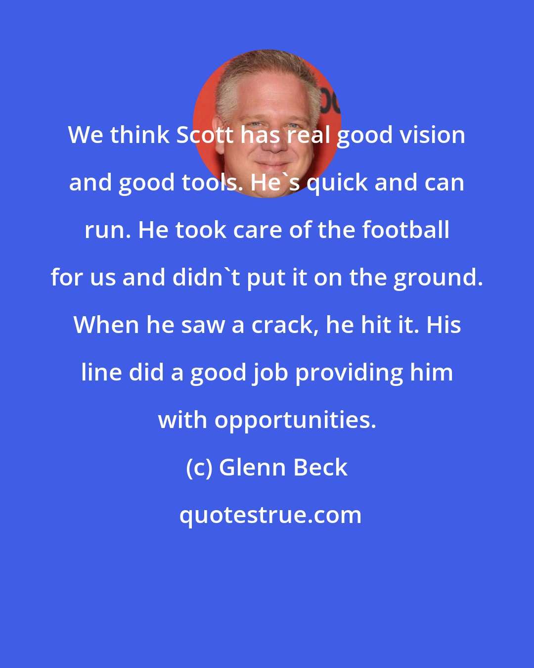 Glenn Beck: We think Scott has real good vision and good tools. He's quick and can run. He took care of the football for us and didn't put it on the ground. When he saw a crack, he hit it. His line did a good job providing him with opportunities.