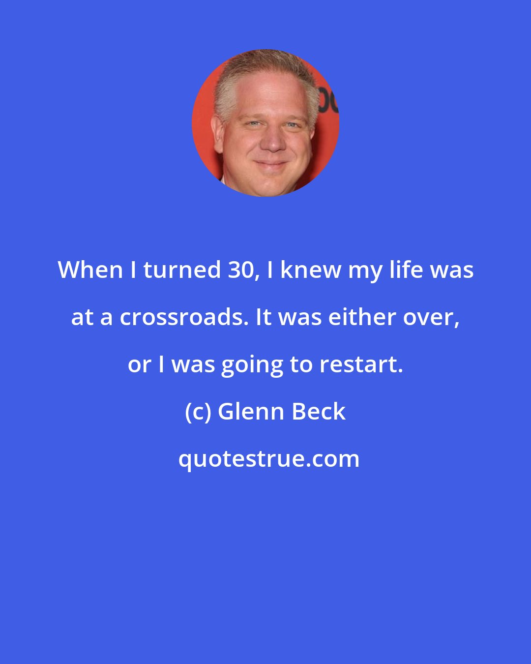 Glenn Beck: When I turned 30, I knew my life was at a crossroads. It was either over, or I was going to restart.