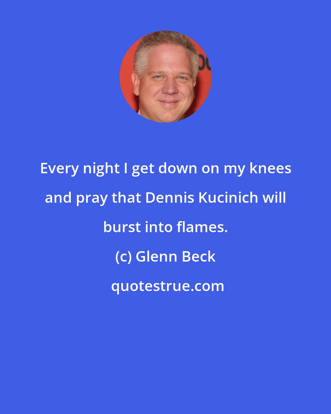 Glenn Beck: Every night I get down on my knees and pray that Dennis Kucinich will burst into flames.