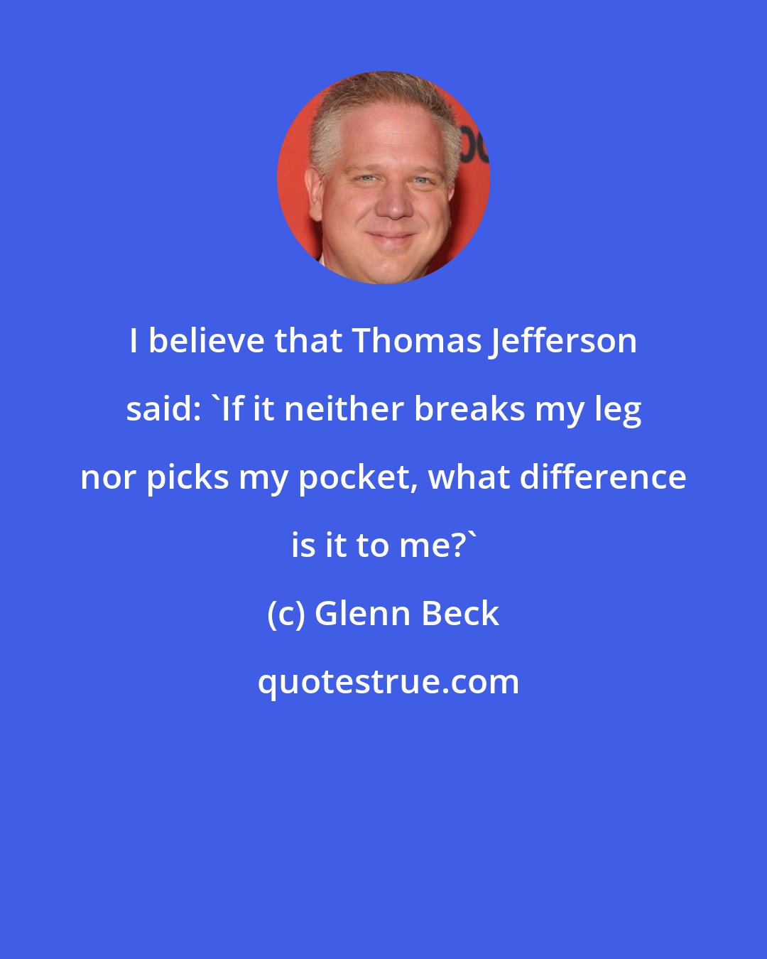 Glenn Beck: I believe that Thomas Jefferson said: 'If it neither breaks my leg nor picks my pocket, what difference is it to me?'