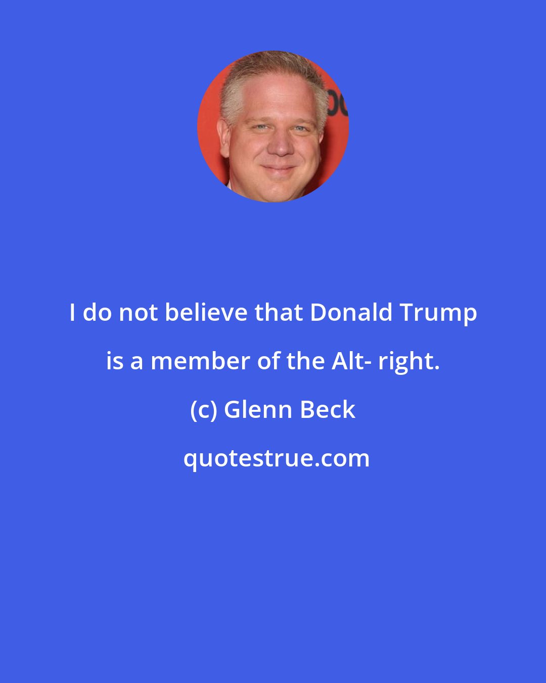 Glenn Beck: I do not believe that Donald Trump is a member of the Alt- right.