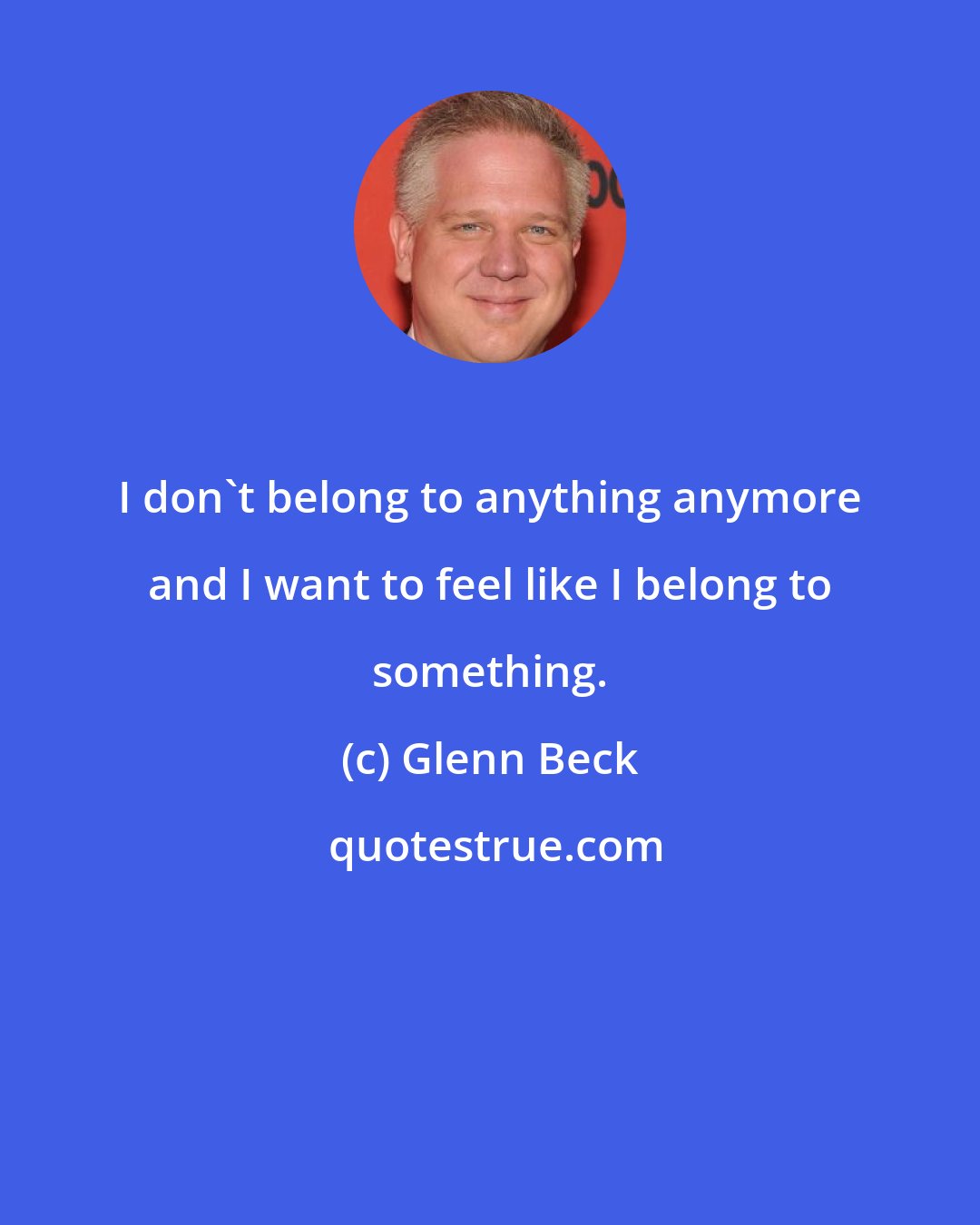 Glenn Beck: I don't belong to anything anymore and I want to feel like I belong to something.