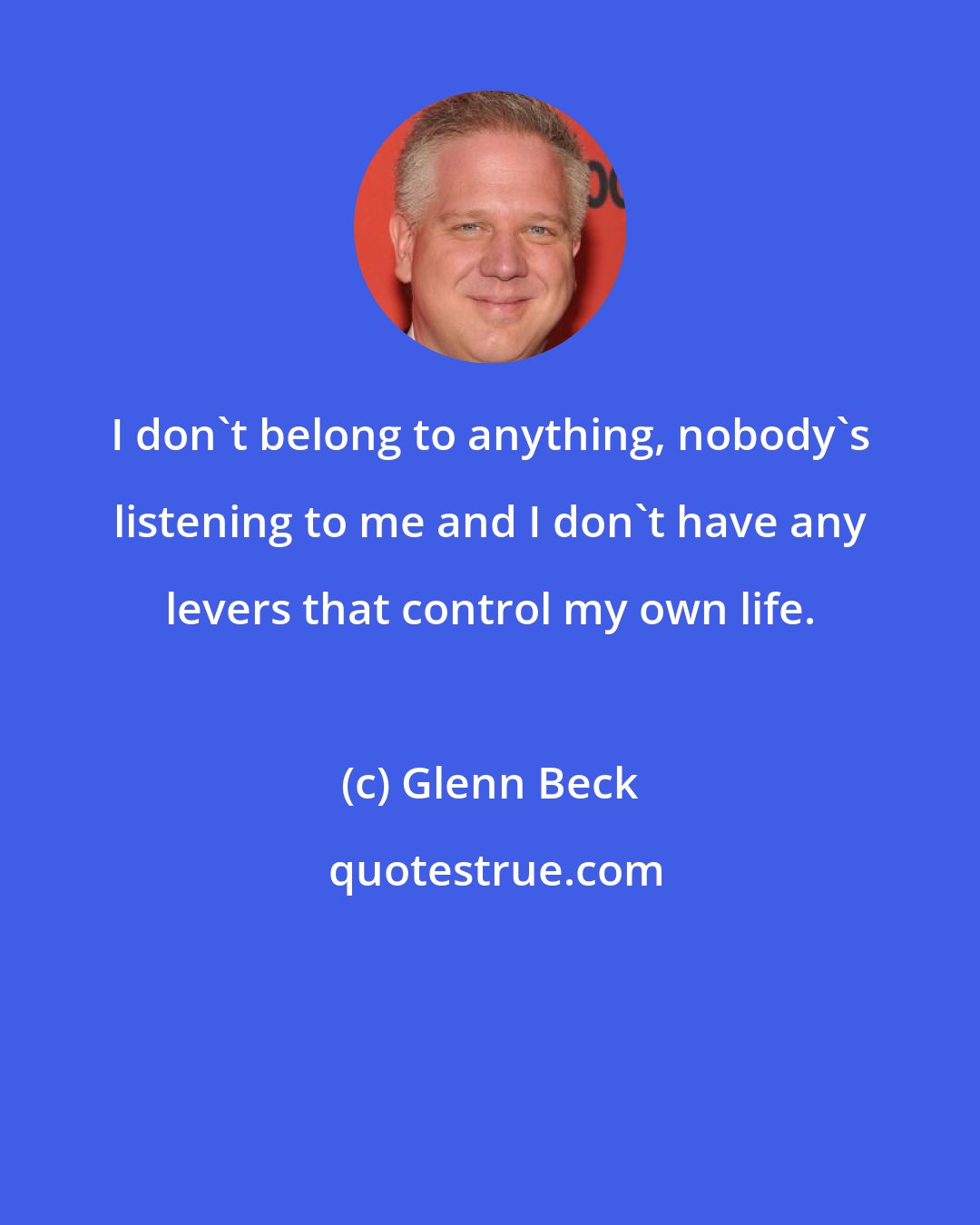 Glenn Beck: I don't belong to anything, nobody's listening to me and I don't have any levers that control my own life.