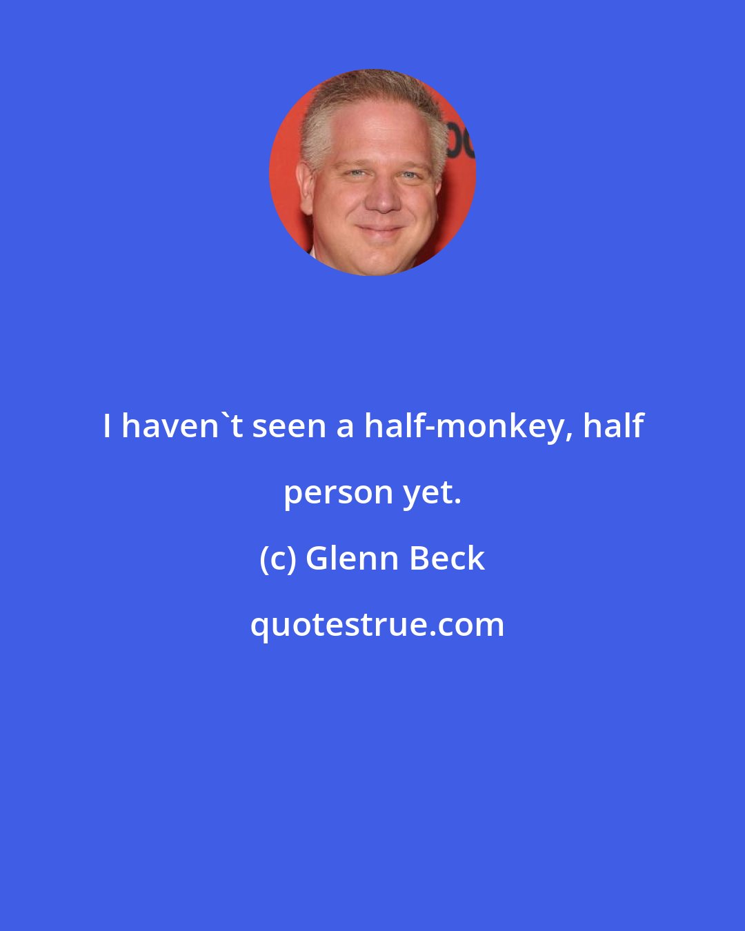 Glenn Beck: I haven't seen a half-monkey, half person yet.