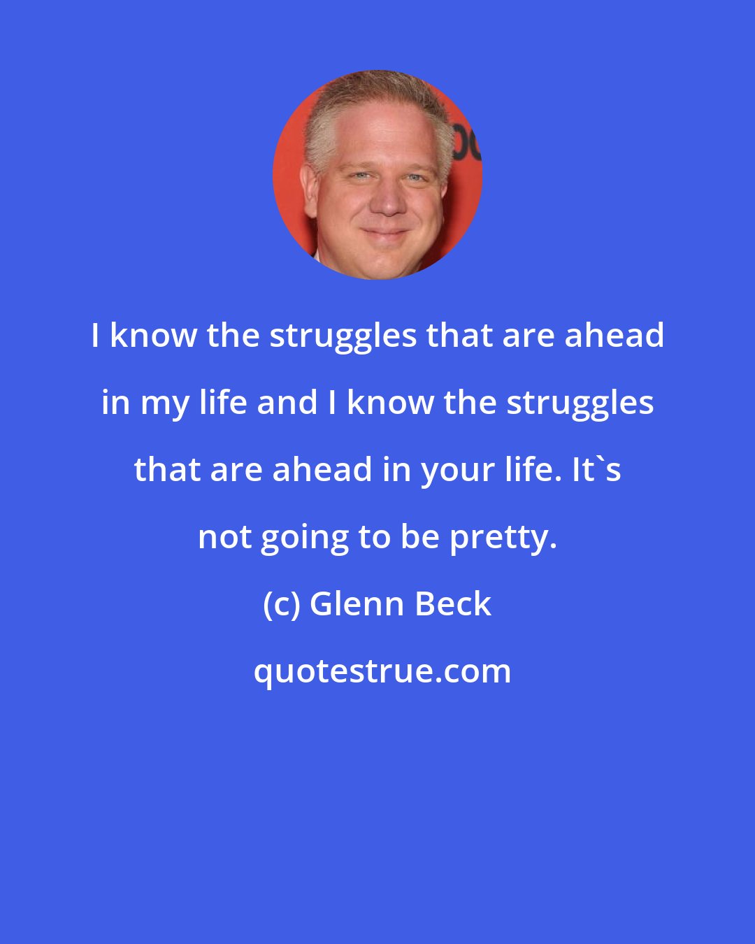 Glenn Beck: I know the struggles that are ahead in my life and I know the struggles that are ahead in your life. It's not going to be pretty.