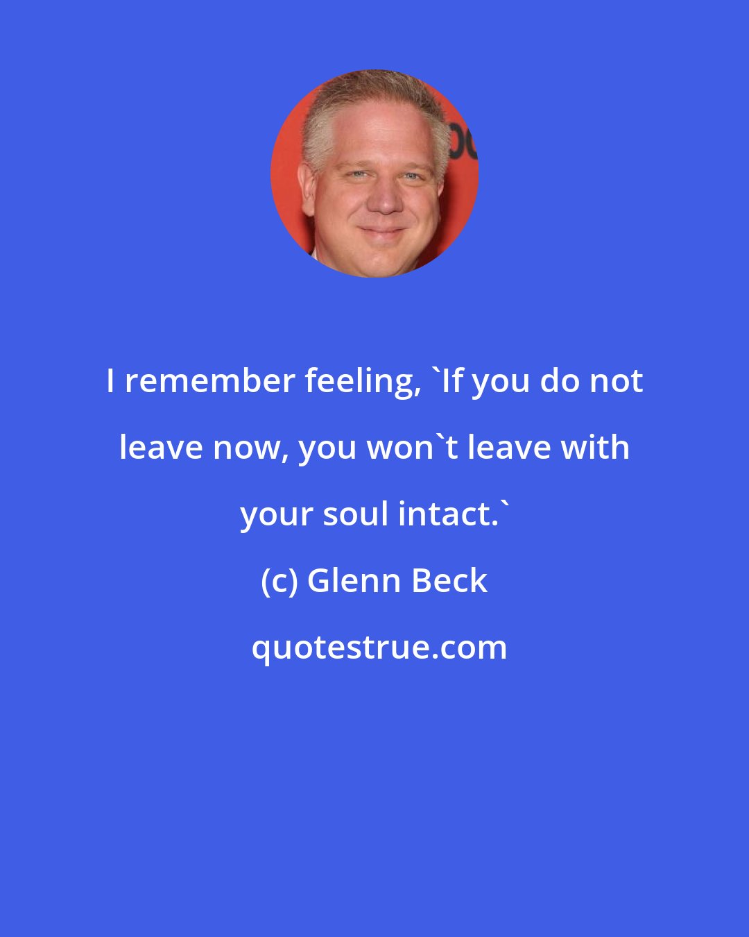 Glenn Beck: I remember feeling, 'If you do not leave now, you won't leave with your soul intact.'