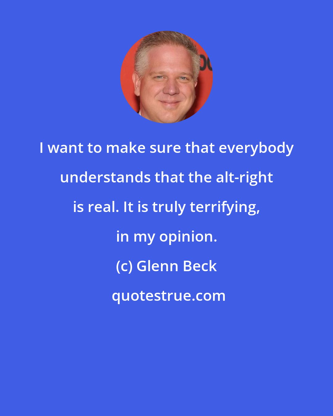 Glenn Beck: I want to make sure that everybody understands that the alt-right is real. It is truly terrifying, in my opinion.