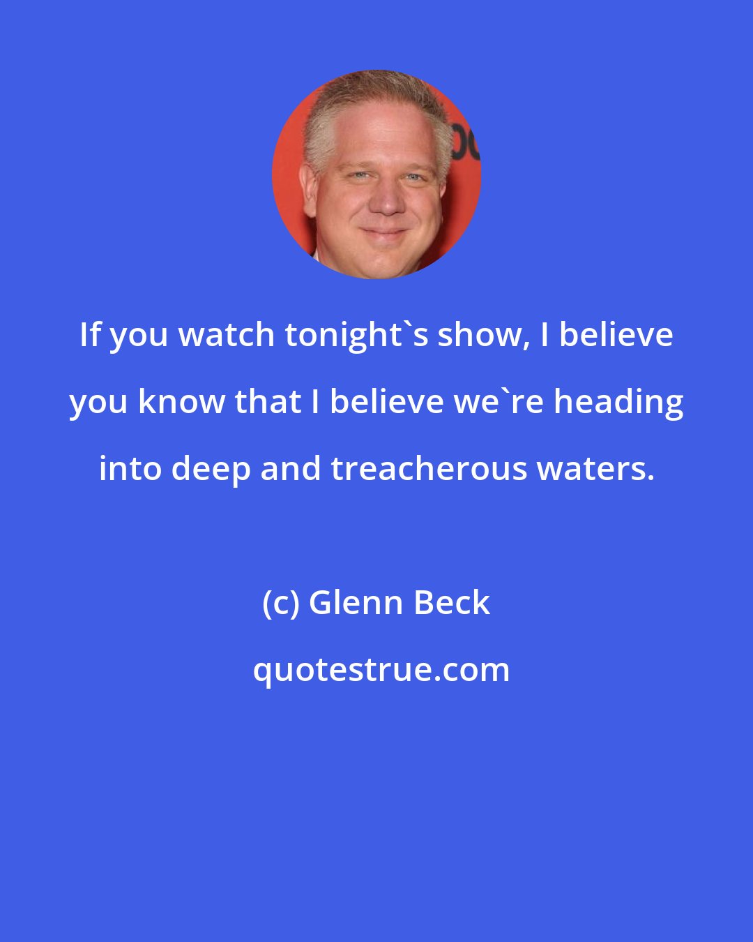 Glenn Beck: If you watch tonight's show, I believe you know that I believe we're heading into deep and treacherous waters.