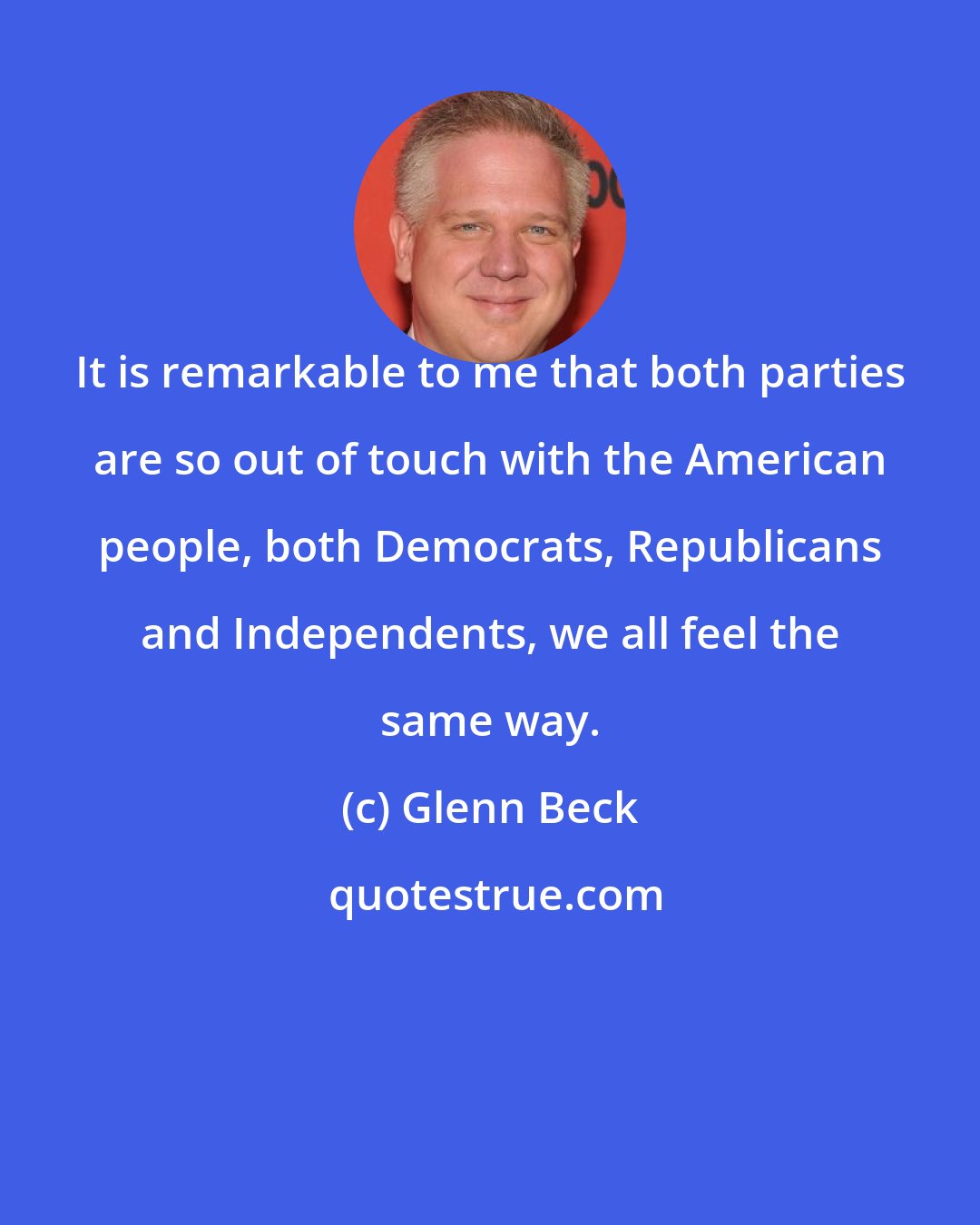 Glenn Beck: It is remarkable to me that both parties are so out of touch with the American people, both Democrats, Republicans and Independents, we all feel the same way.