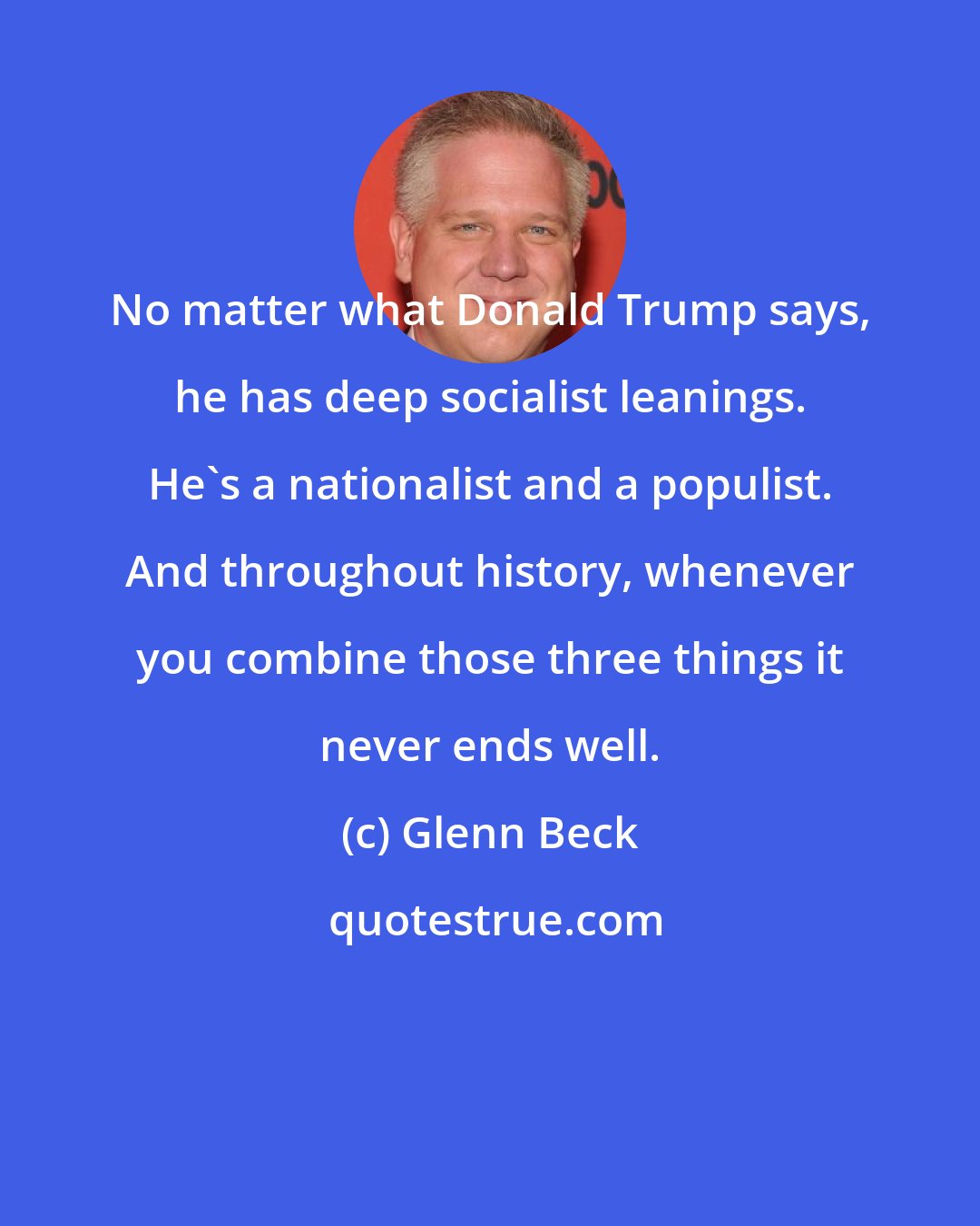 Glenn Beck: No matter what Donald Trump says, he has deep socialist leanings. He's a nationalist and a populist. And throughout history, whenever you combine those three things it never ends well.