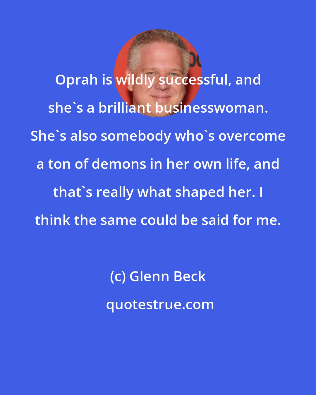 Glenn Beck: Oprah is wildly successful, and she's a brilliant businesswoman. She's also somebody who's overcome a ton of demons in her own life, and that's really what shaped her. I think the same could be said for me.