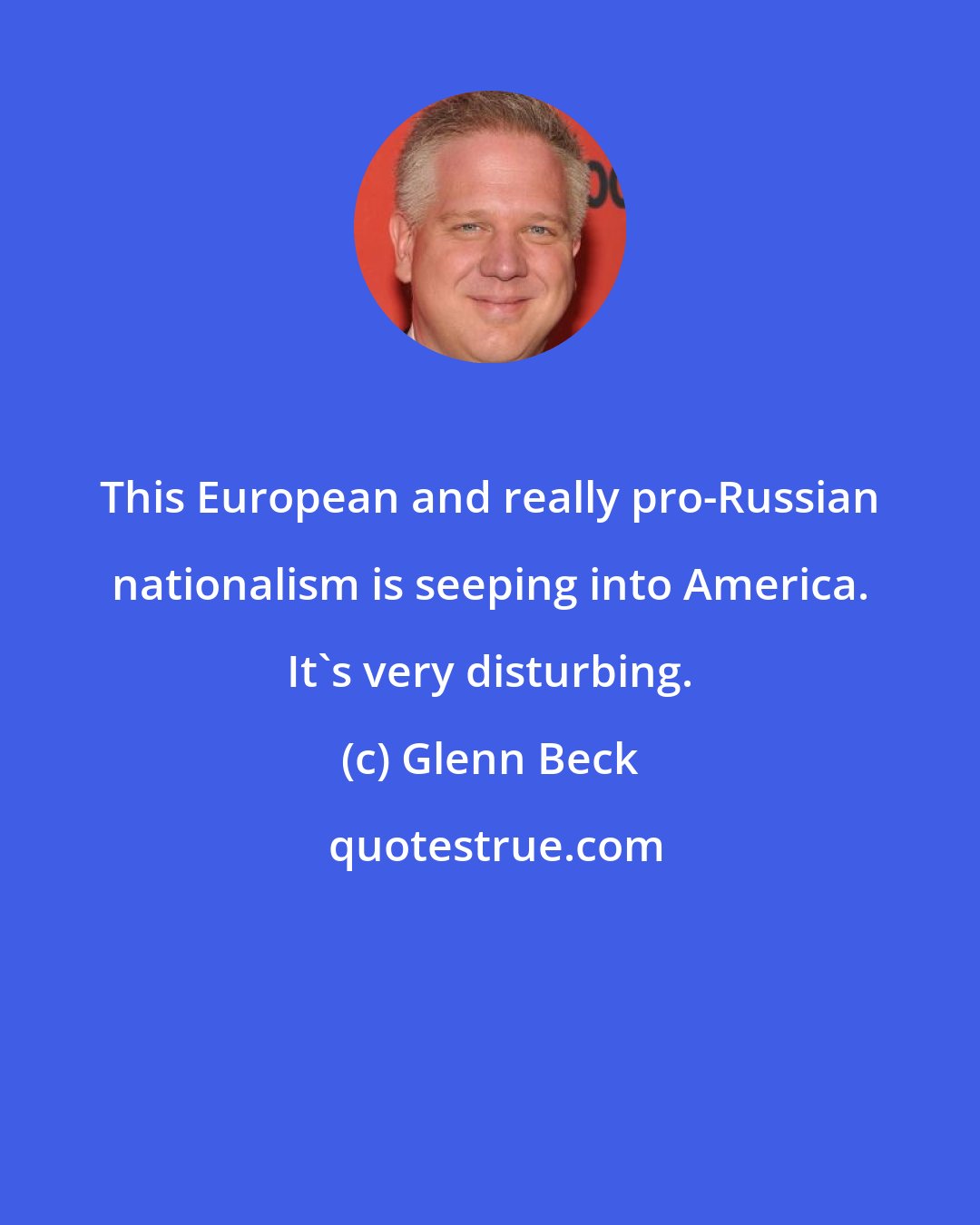 Glenn Beck: This European and really pro-Russian nationalism is seeping into America. It's very disturbing.