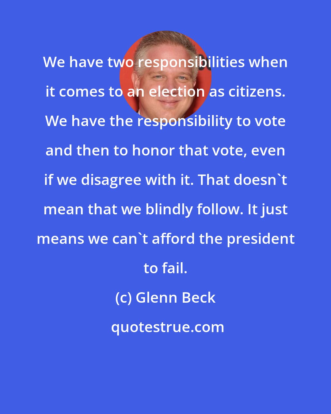 Glenn Beck: We have two responsibilities when it comes to an election as citizens. We have the responsibility to vote and then to honor that vote, even if we disagree with it. That doesn't mean that we blindly follow. It just means we can't afford the president to fail.