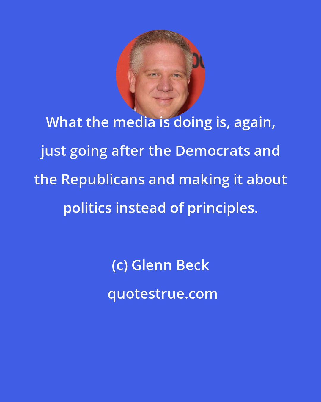 Glenn Beck: What the media is doing is, again, just going after the Democrats and the Republicans and making it about politics instead of principles.