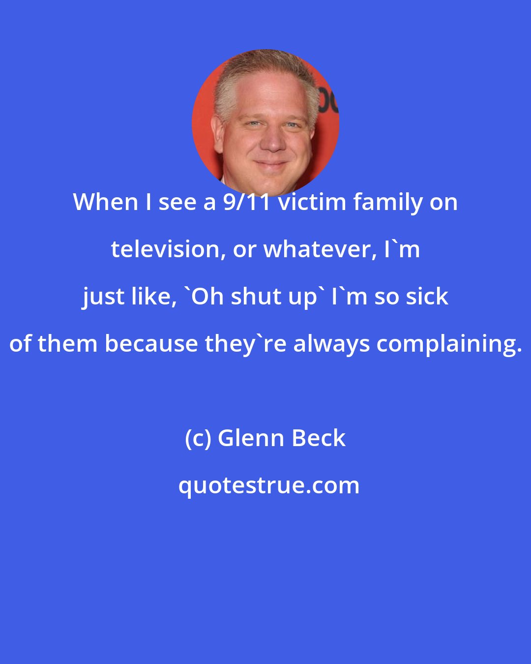 Glenn Beck: When I see a 9/11 victim family on television, or whatever, I'm just like, 'Oh shut up' I'm so sick of them because they're always complaining.