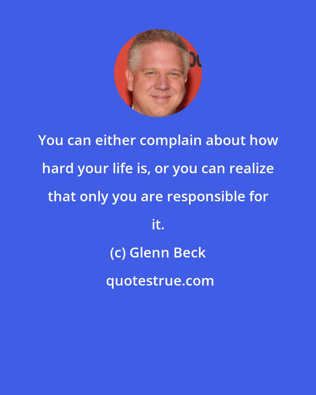 Glenn Beck: You can either complain about how hard your life is, or you can realize that only you are responsible for it.