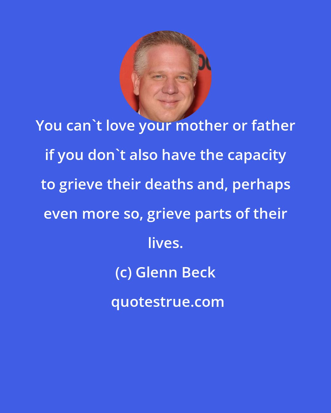 Glenn Beck: You can't love your mother or father if you don't also have the capacity to grieve their deaths and, perhaps even more so, grieve parts of their lives.