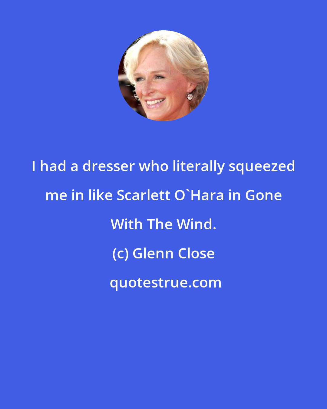 Glenn Close: I had a dresser who literally squeezed me in like Scarlett O'Hara in Gone With The Wind.