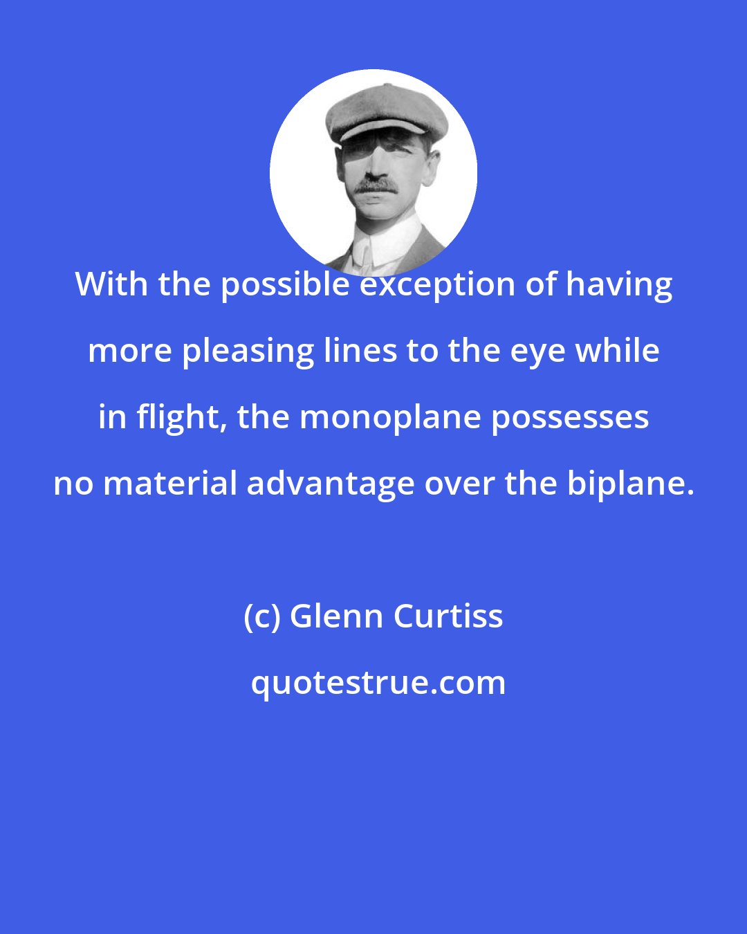 Glenn Curtiss: With the possible exception of having more pleasing lines to the eye while in flight, the monoplane possesses no material advantage over the biplane.