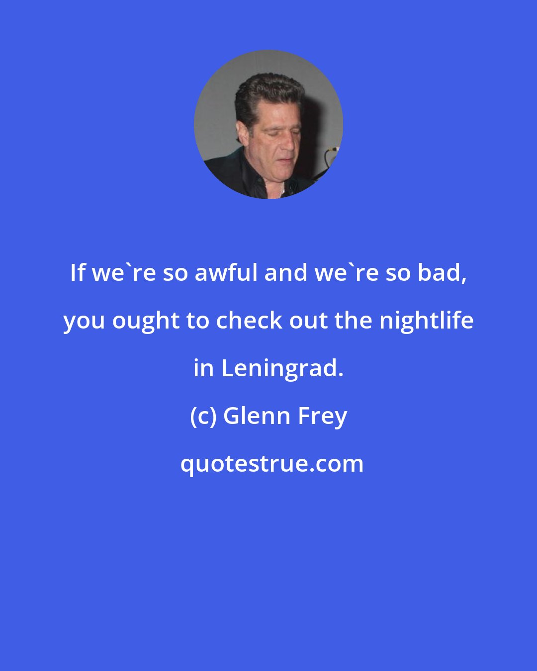 Glenn Frey: If we're so awful and we're so bad, you ought to check out the nightlife in Leningrad.