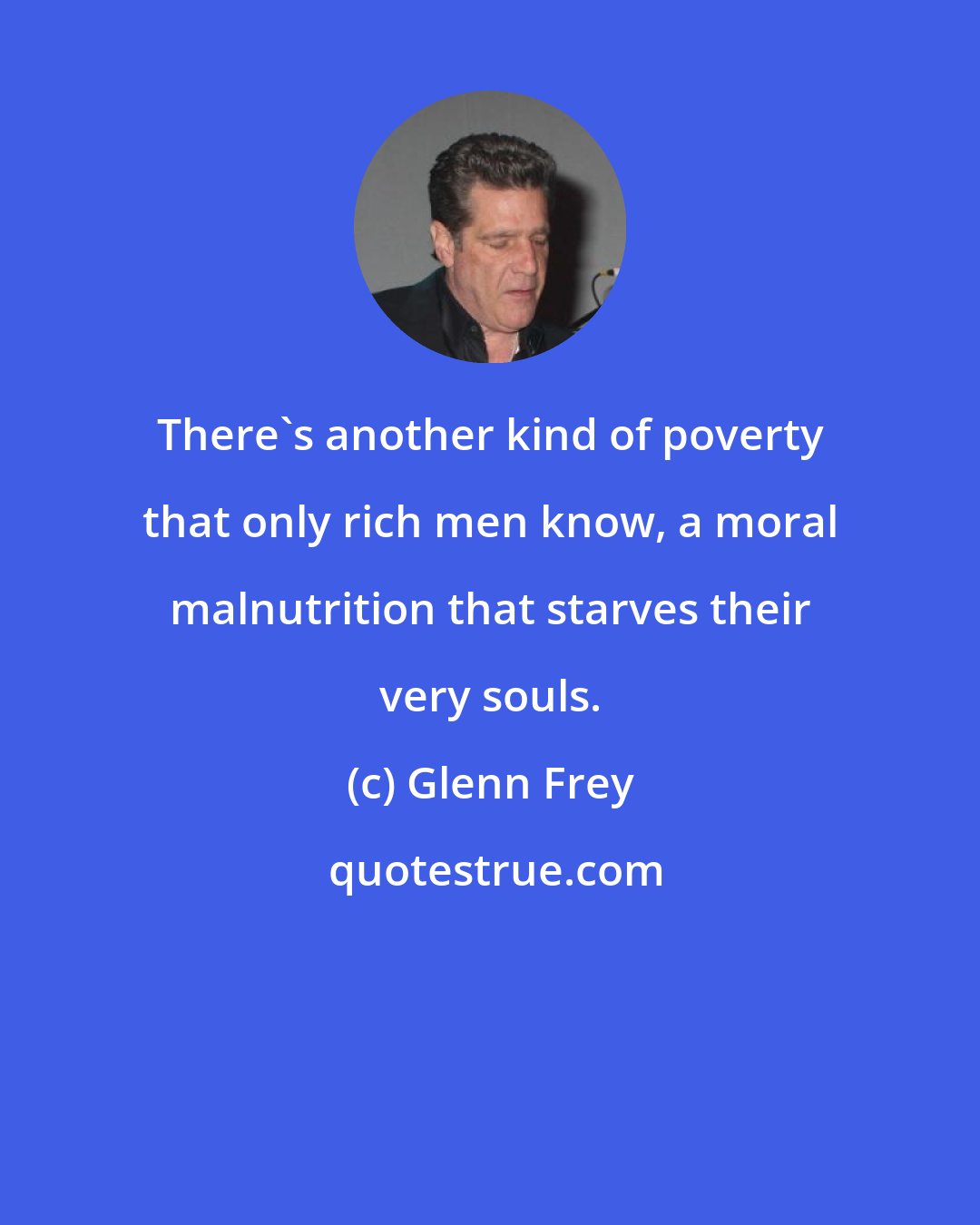 Glenn Frey: There's another kind of poverty that only rich men know, a moral malnutrition that starves their very souls.