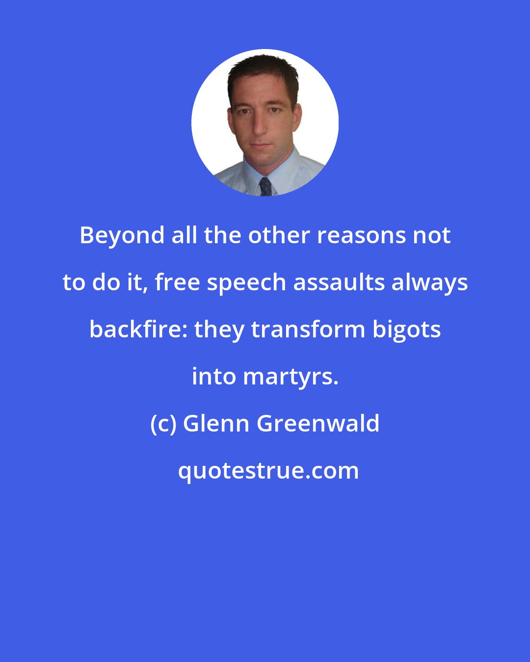Glenn Greenwald: Beyond all the other reasons not to do it, free speech assaults always backfire: they transform bigots into martyrs.