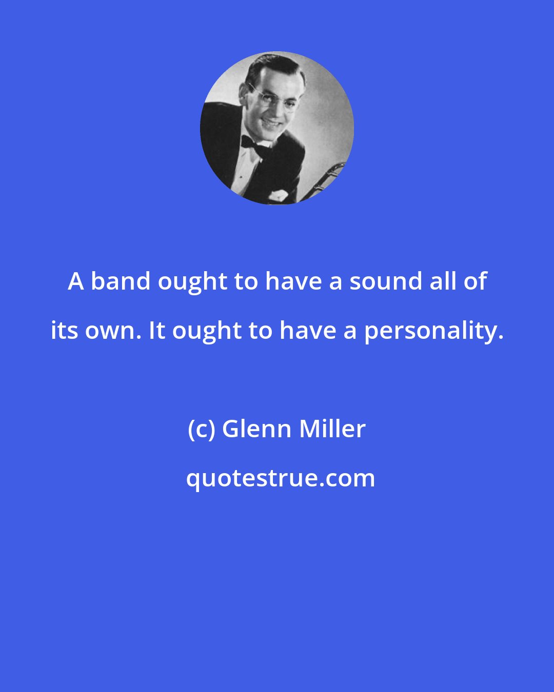 Glenn Miller: A band ought to have a sound all of its own. It ought to have a personality.