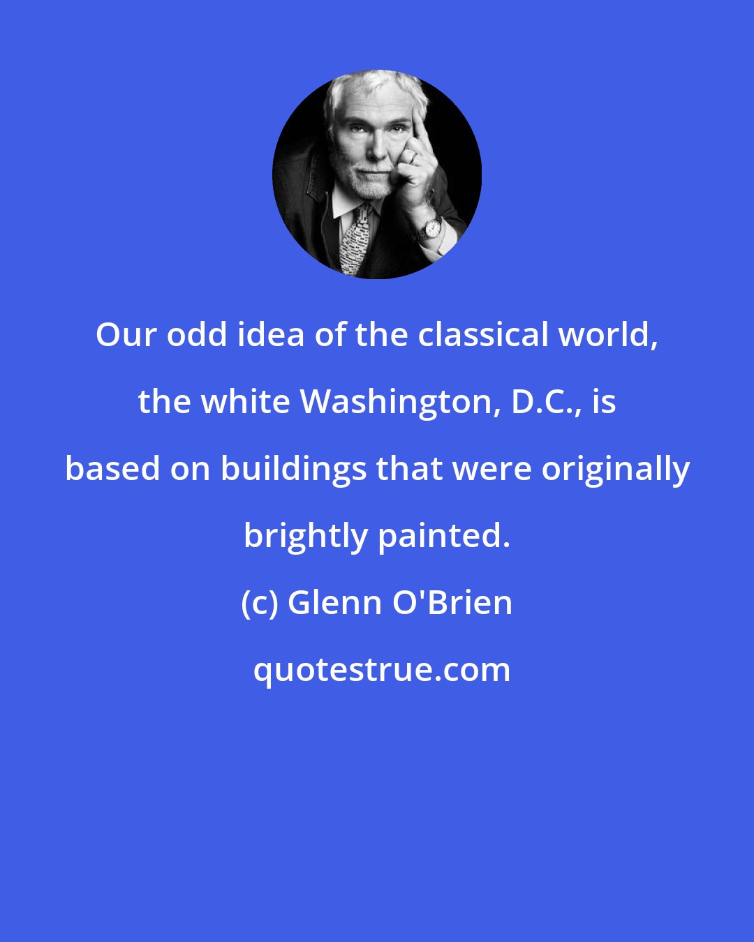 Glenn O'Brien: Our odd idea of the classical world, the white Washington, D.C., is based on buildings that were originally brightly painted.