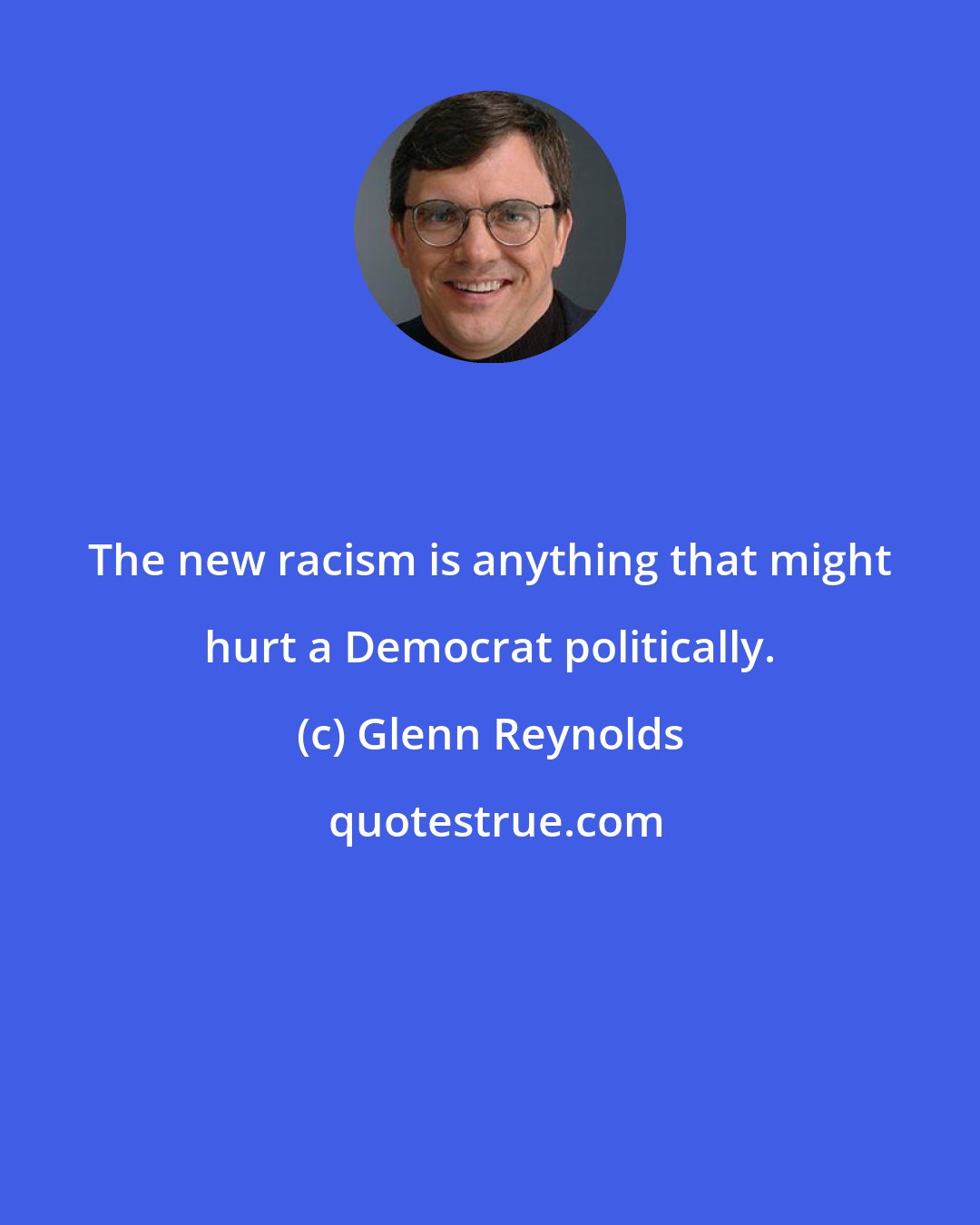 Glenn Reynolds: The new racism is anything that might hurt a Democrat politically.