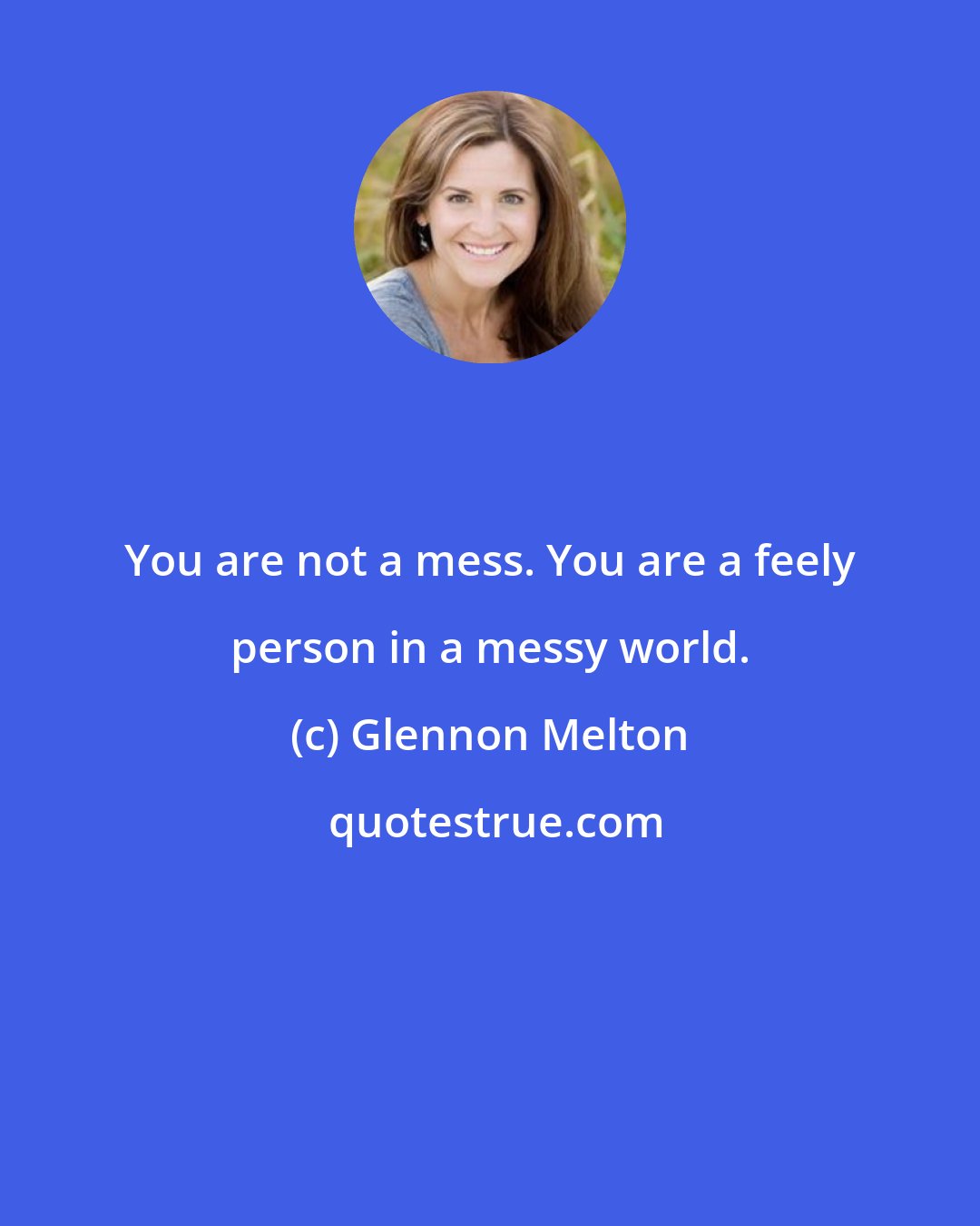Glennon Melton: You are not a mess. You are a feely person in a messy world.