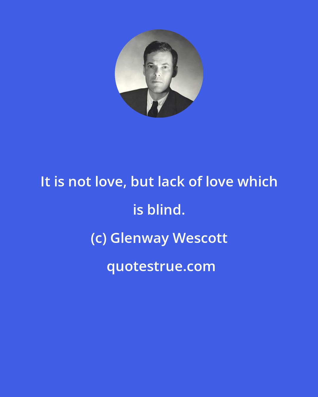 Glenway Wescott: It is not love, but lack of love which is blind.