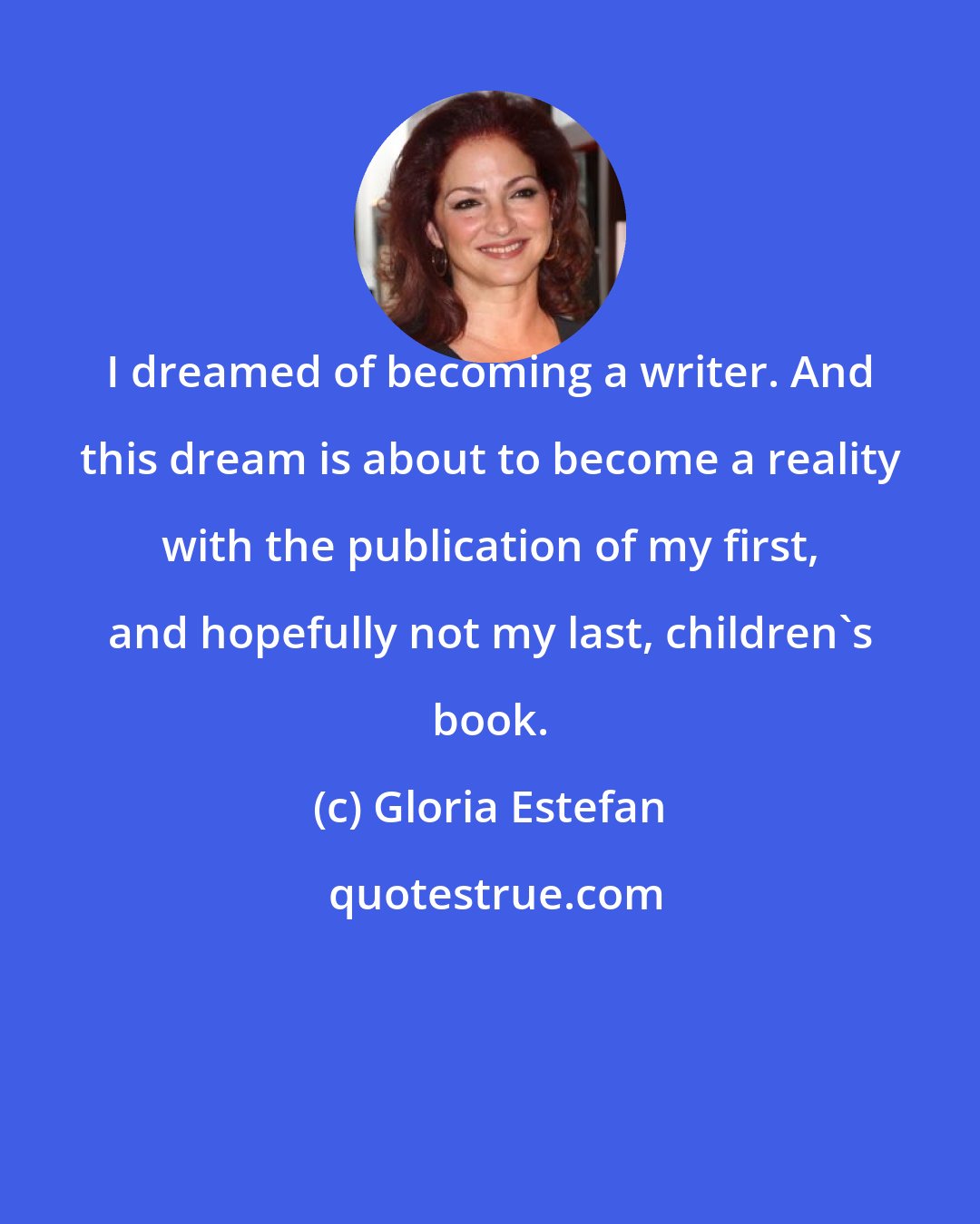 Gloria Estefan: I dreamed of becoming a writer. And this dream is about to become a reality with the publication of my first, and hopefully not my last, children's book.
