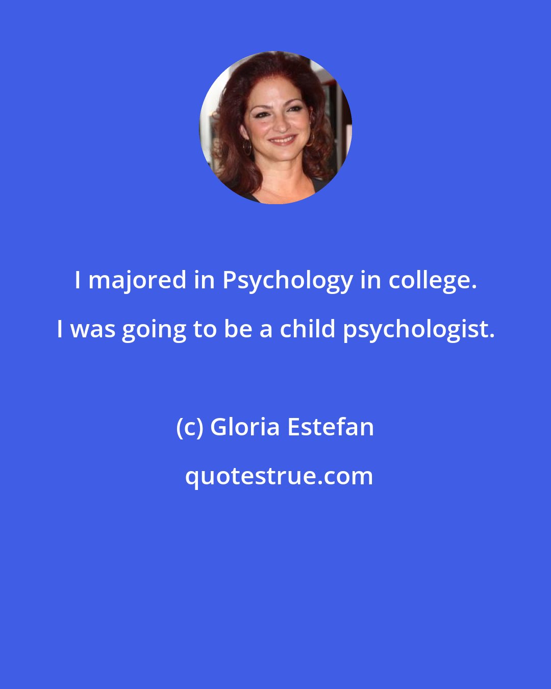 Gloria Estefan: I majored in Psychology in college. I was going to be a child psychologist.