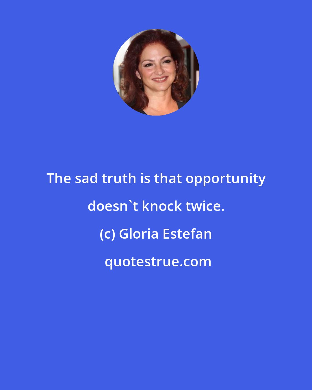 Gloria Estefan: The sad truth is that opportunity doesn't knock twice.