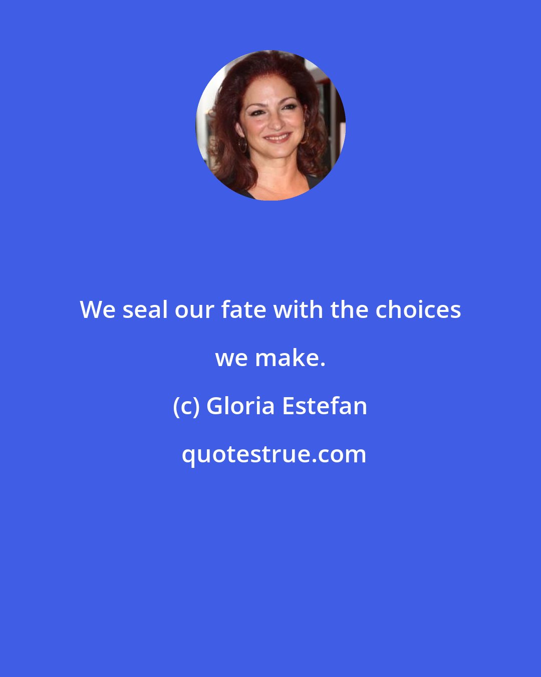 Gloria Estefan: We seal our fate with the choices we make.